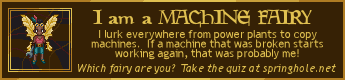 I am a Machine Fairy. I lurk everywhere from power plants to copy machines. If a machine that was broken starts working again, that was probably me!
