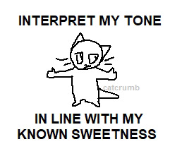 Interpret my tone in line with my known sweetness.